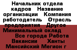 Начальник отдела кадров › Название организации ­ Компания-работодатель › Отрасль предприятия ­ Другое › Минимальный оклад ­ 27 000 - Все города Работа » Вакансии   . Ханты-Мансийский,Мегион г.